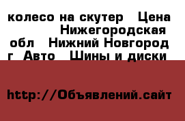 колесо на скутер › Цена ­ 2 000 - Нижегородская обл., Нижний Новгород г. Авто » Шины и диски   